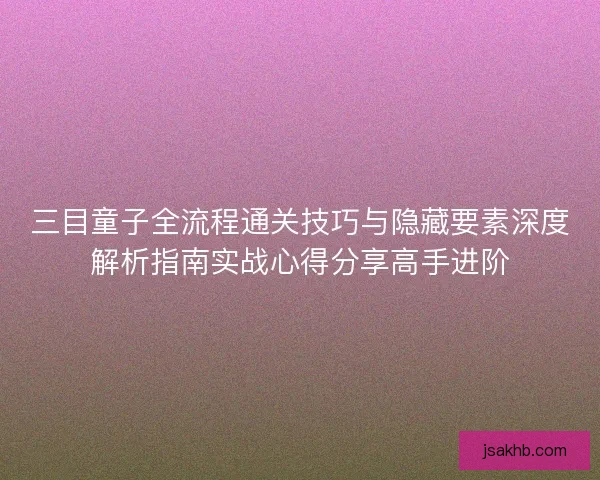 三目童子全流程通关技巧与隐藏要素深度解析指南实战心得分享高手进阶 三目童子全流程通关技巧与隐藏要素深度解析指南实战心得分享高手进阶