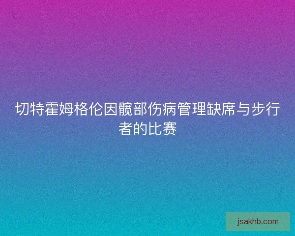 切特霍姆格伦因髋部伤病管理缺席与步行者的比赛 切特霍姆格伦因髋部伤病管理缺席与步行者的比赛