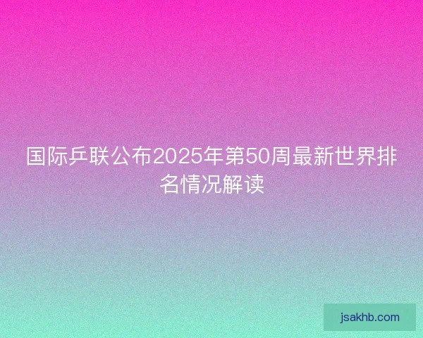 国际乒联公布2025年第50周最新世界排名情况解读
