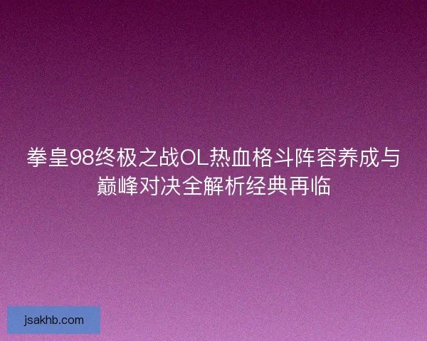 拳皇98终极之战OL热血格斗阵容养成与巅峰对决全解析经典再临