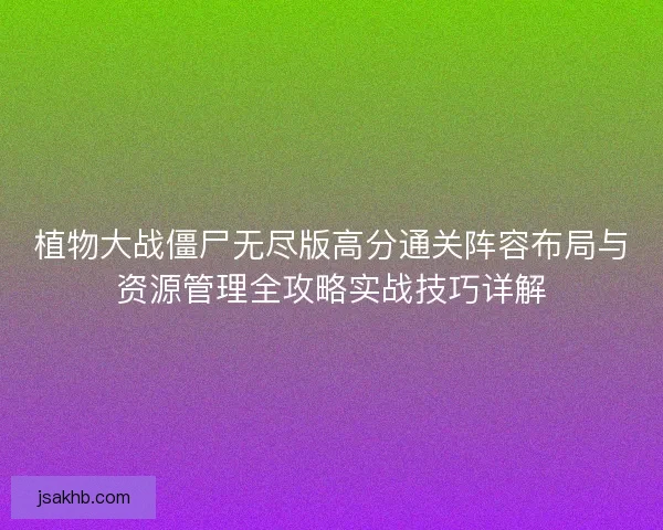 植物大战僵尸无尽版高分通关阵容布局与资源管理全攻略实战技巧详解