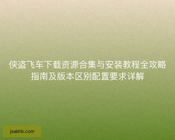 侠盗飞车下载资源合集与安装教程全攻略指南及版本区别配置要求详解