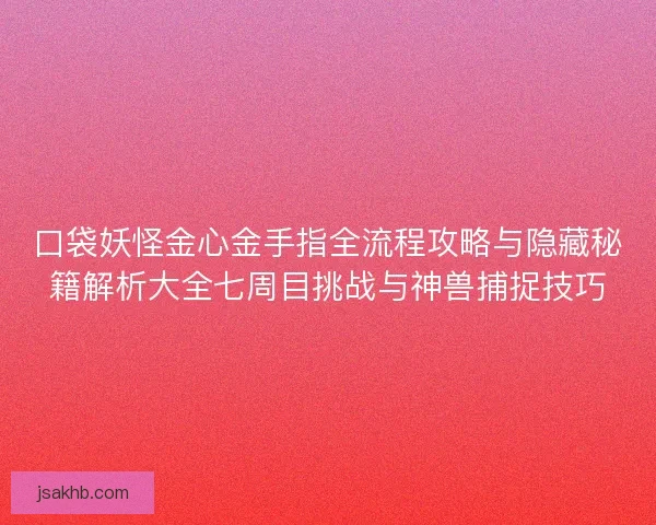 口袋妖怪金心金手指全流程攻略与隐藏秘籍解析大全七周目挑战与神兽捕捉技巧