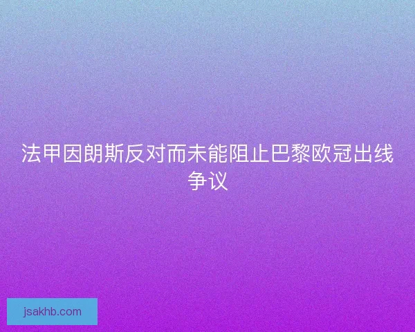 法甲因朗斯反对而未能阻止巴黎欧冠出线争议
