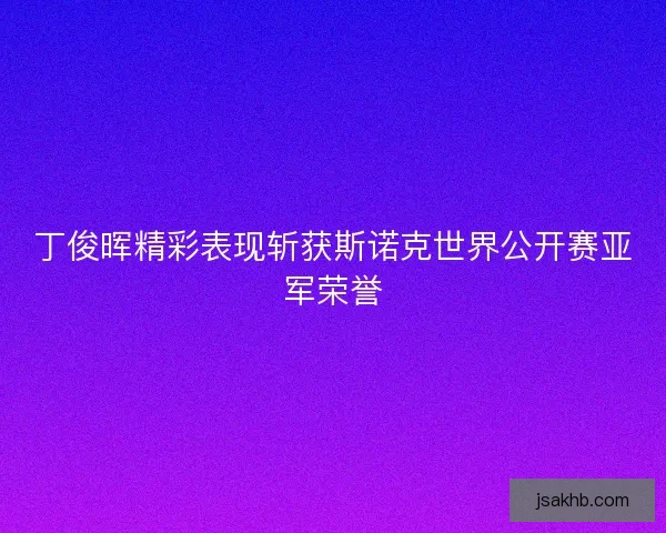 丁俊晖精彩表现斩获斯诺克世界公开赛亚军荣誉 丁俊晖精彩表现斩获斯诺克世界公开赛亚军荣誉