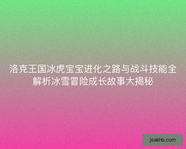 洛克王国冰虎宝宝进化之路与战斗技能全解析冰雪冒险成长故事大揭秘 洛克王国冰虎宝宝进化之路与战斗技能全解析冰雪冒险成长故事大揭秘