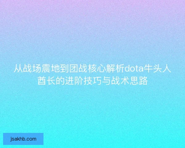 从战场震地到团战核心解析dota牛头人酋长的进阶技巧与战术思路 从战场震地到团战核心解析dota牛头人酋长的进阶技巧与战术思路