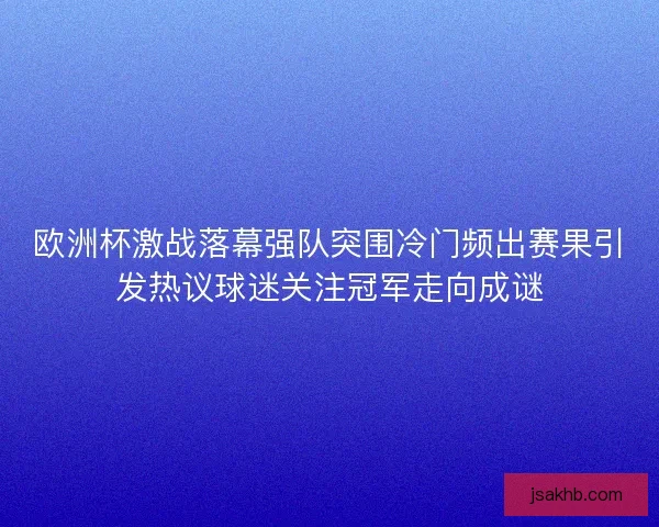 欧洲杯激战落幕强队突围冷门频出赛果引发热议球迷关注冠军走向成谜 欧洲杯激战落幕强队突围冷门频出赛果引发热议球迷关注冠军走向成谜