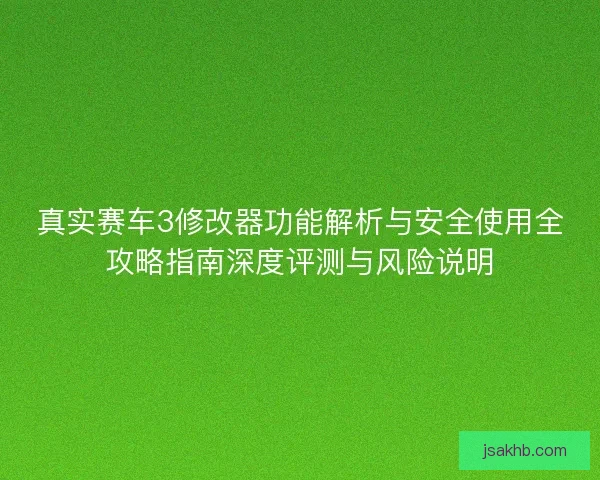 真实赛车3修改器功能解析与安全使用全攻略指南深度评测与风险说明