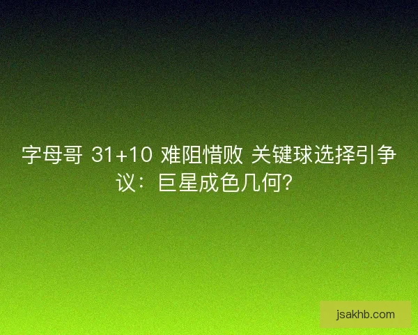 字母哥 31+10 难阻惜败 关键球选择引争议：巨星成色几何？
