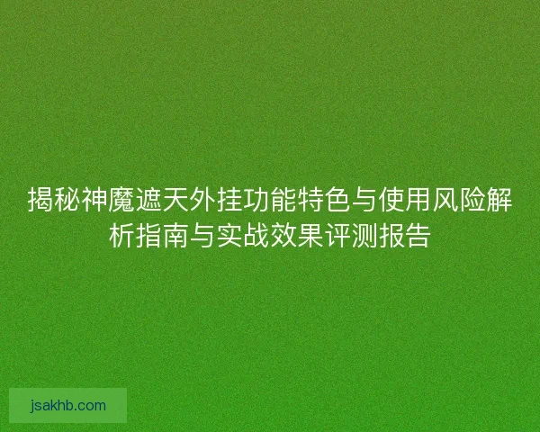 揭秘神魔遮天外挂功能特色与使用风险解析指南与实战效果评测报告 揭秘神魔遮天外挂功能特色与使用风险解析指南与实战效果评测报告