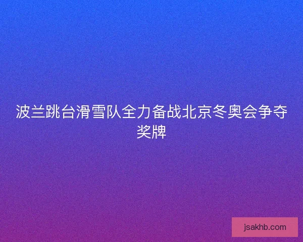 波兰跳台滑雪队全力备战北京冬奥会争夺奖牌 波兰跳台滑雪队全力备战北京冬奥会争夺奖牌