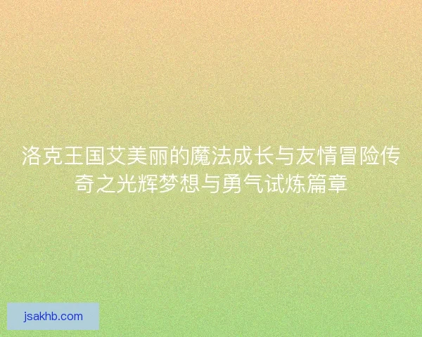洛克王国艾美丽的魔法成长与友情冒险传奇之光辉梦想与勇气试炼篇章