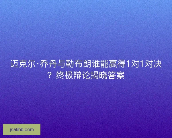 迈克尔·乔丹与勒布朗谁能赢得1对1对决?终极辩论揭晓答案 迈克尔·乔丹与勒布朗谁能赢得1对1对决?终极辩论揭晓答案