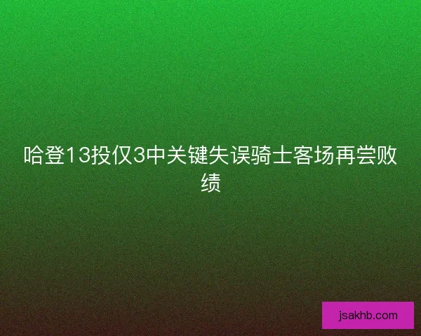 哈登13投仅3中关键失误骑士客场再尝败绩 哈登13投仅3中关键失误骑士客场再尝败绩