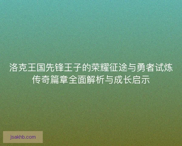 洛克王国先锋王子的荣耀征途与勇者试炼传奇篇章全面解析与成长启示 洛克王国先锋王子的荣耀征途与勇者试炼传奇篇章全面解析与成长启示