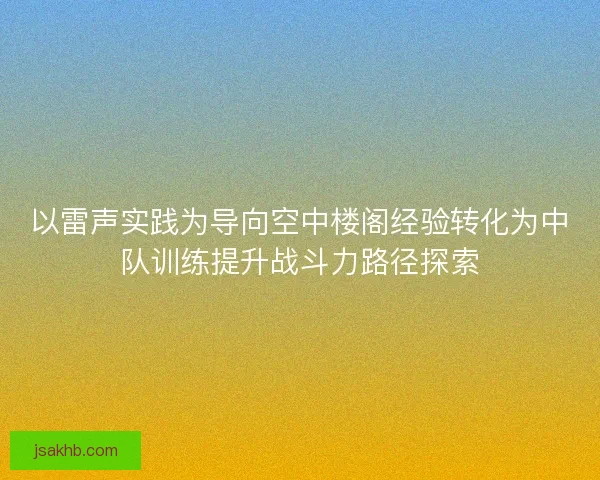 以雷声实践为导向空中楼阁经验转化为中队训练提升战斗力路径探索 以雷声实践为导向空中楼阁经验转化为中队训练提升战斗力路径探索