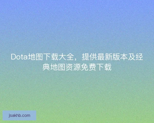 Dota地图下载大全,提供最新版本及经典地图资源免费下载 Dota地图下载大全,提供最新版本及经典地图资源免费下载