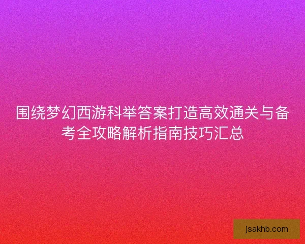 围绕梦幻西游科举答案打造高效通关与备考全攻略解析指南技巧汇总 围绕梦幻西游科举答案打造高效通关与备考全攻略解析指南技巧汇总