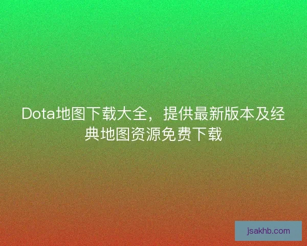 Dota地图下载大全,提供最新版本及经典地图资源免费下载 Dota地图下载大全,提供最新版本及经典地图资源免费下载