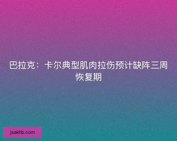巴拉克:卡尔典型肌肉拉伤预计缺阵三周恢复期 巴拉克:卡尔典型肌肉拉伤预计缺阵三周恢复期